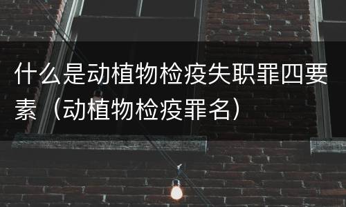 什么是动植物检疫失职罪四要素（动植物检疫罪名）