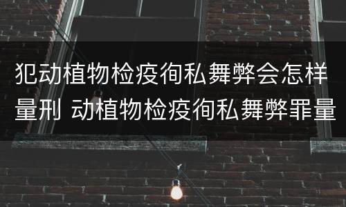 犯动植物检疫徇私舞弊会怎样量刑 动植物检疫徇私舞弊罪量刑