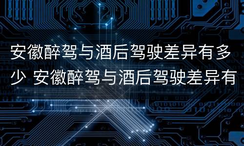 安徽醉驾与酒后驾驶差异有多少 安徽醉驾与酒后驾驶差异有多少判刑