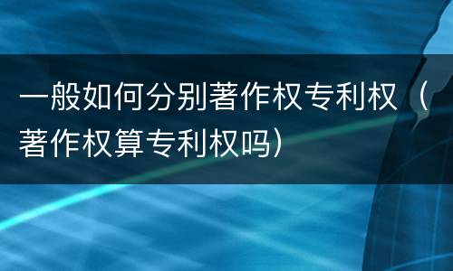 一般如何分别著作权专利权（著作权算专利权吗）