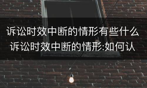 诉讼时效中断的情形有些什么 诉讼时效中断的情形:如何认定诉讼时效的中断