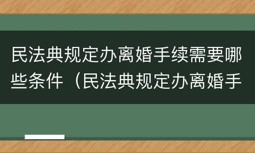 民法典规定办离婚手续需要哪些条件（民法典规定办离婚手续需要哪些条件和证件）