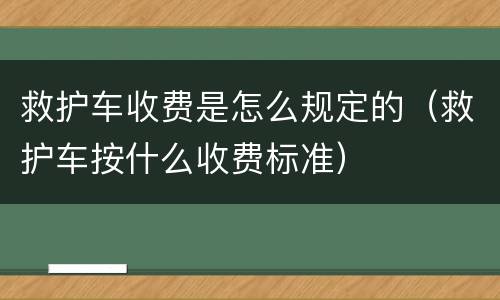 救护车收费是怎么规定的（救护车按什么收费标准）