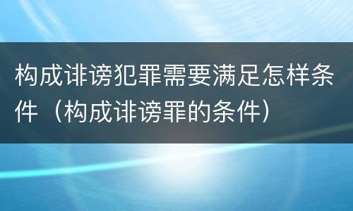 构成诽谤犯罪需要满足怎样条件（构成诽谤罪的条件）