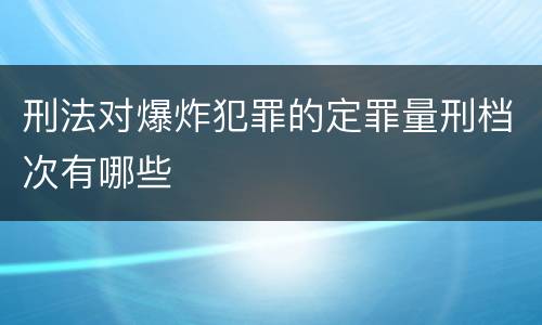 刑法对爆炸犯罪的定罪量刑档次有哪些
