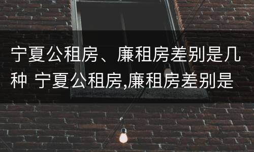 宁夏公租房、廉租房差别是几种 宁夏公租房,廉租房差别是几种情况