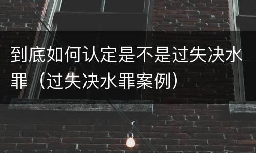 到底如何认定是不是过失决水罪（过失决水罪案例）