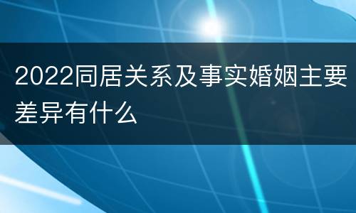 2022同居关系及事实婚姻主要差异有什么