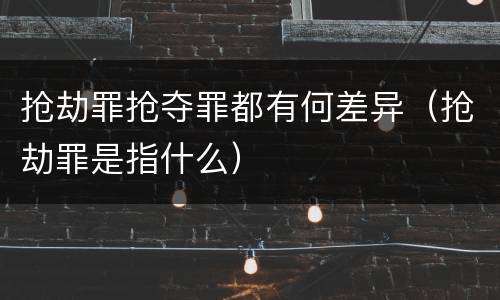 抢劫罪抢夺罪都有何差异（抢劫罪是指什么）