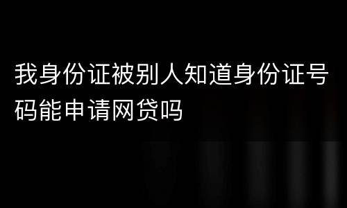 我身份证被别人知道身份证号码能申请网贷吗