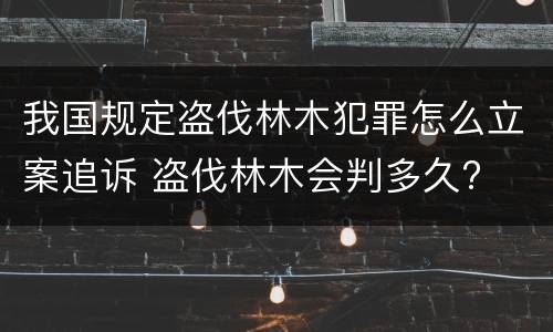 我国规定盗伐林木犯罪怎么立案追诉 盗伐林木会判多久?