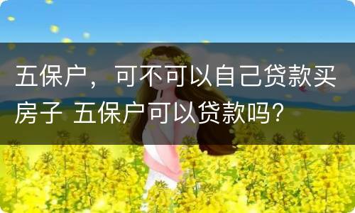 五保户，可不可以自己贷款买房子 五保户可以贷款吗?