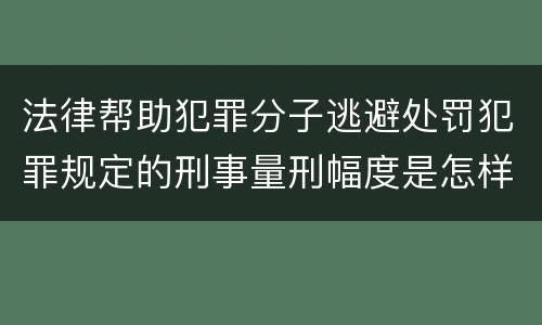 法律帮助犯罪分子逃避处罚犯罪规定的刑事量刑幅度是怎样的