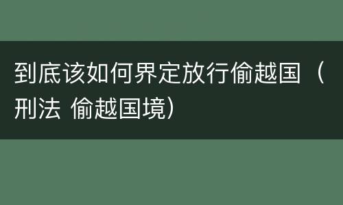 到底该如何界定放行偷越国（刑法 偷越国境）