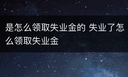 是怎么领取失业金的 失业了怎么领取失业金
