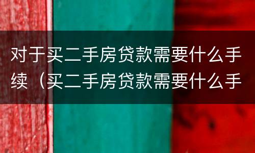 对于买二手房贷款需要什么手续（买二手房贷款需要什么手续和条件）