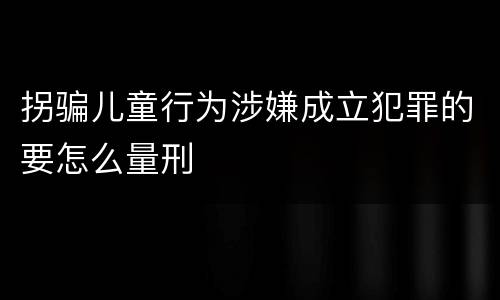 拐骗儿童行为涉嫌成立犯罪的要怎么量刑