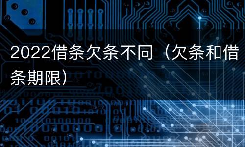 2022借条欠条不同（欠条和借条期限）