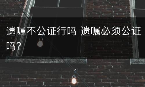 遗嘱不公证行吗 遗嘱必须公证吗?