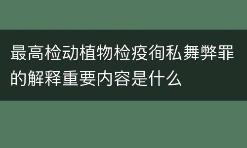 最高检动植物检疫徇私舞弊罪的解释重要内容是什么