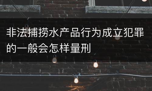 非法捕捞水产品行为成立犯罪的一般会怎样量刑