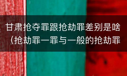 甘肃抢夺罪跟抢劫罪差别是啥（抢劫罪一罪与一般的抢劫罪区别）