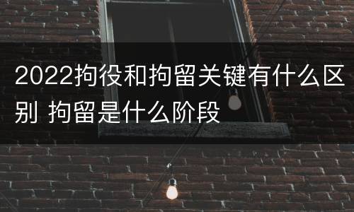 2022拘役和拘留关键有什么区别 拘留是什么阶段