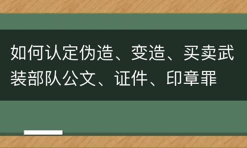 如何认定伪造、变造、买卖武装部队公文、证件、印章罪