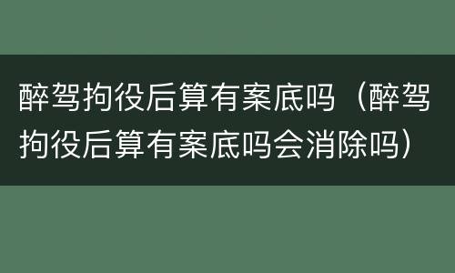 醉驾拘役后算有案底吗（醉驾拘役后算有案底吗会消除吗）