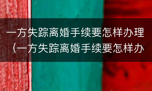 一方失踪离婚手续要怎样办理（一方失踪离婚手续要怎样办理流程）