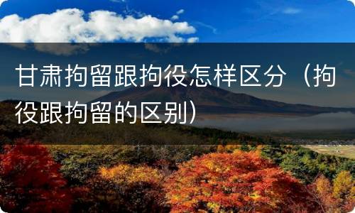 甘肃拘留跟拘役怎样区分（拘役跟拘留的区别）