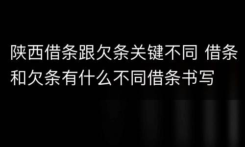 陕西借条跟欠条关键不同 借条和欠条有什么不同借条书写