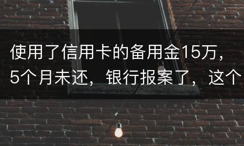 使用了信用卡的备用金15万，5个月未还，银行报案了，这个怎么处理