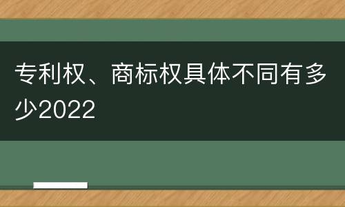 专利权、商标权具体不同有多少2022