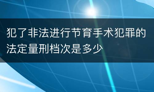 犯了非法进行节育手术犯罪的法定量刑档次是多少