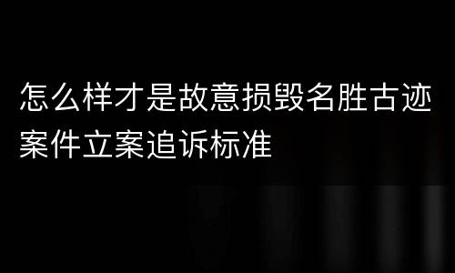 怎么样才是故意损毁名胜古迹案件立案追诉标准