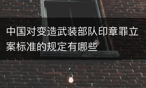 中国对变造武装部队印章罪立案标准的规定有哪些