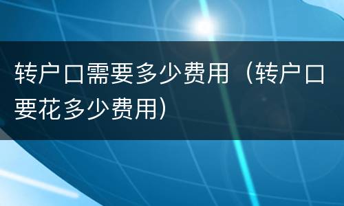 转户口需要多少费用（转户口要花多少费用）