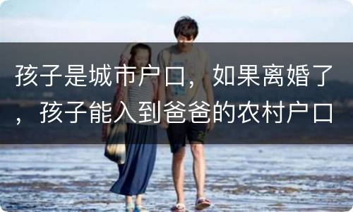 孩子是城市户口，如果离婚了，孩子能入到爸爸的农村户口上吗