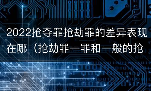 2022抢夺罪抢劫罪的差异表现在哪（抢劫罪一罪和一般的抢劫罪）