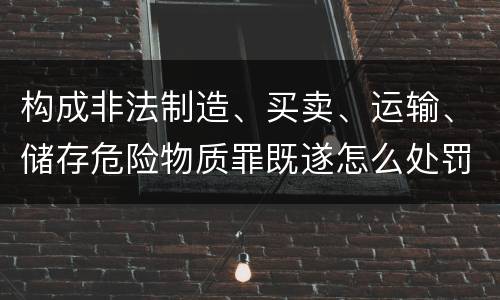 构成非法制造、买卖、运输、储存危险物质罪既遂怎么处罚