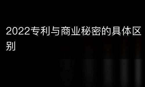 2022专利与商业秘密的具体区别