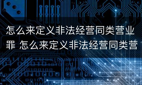 怎么来定义非法经营同类营业罪 怎么来定义非法经营同类营业罪行为