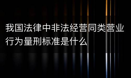 我国法律中非法经营同类营业行为量刑标准是什么