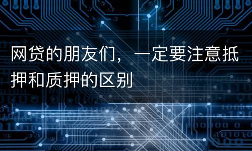 网贷的朋友们，一定要注意抵押和质押的区别