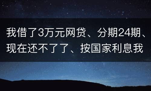 我借了3万元网贷、分期24期、现在还不了了、按国家利息我要承担多少钱