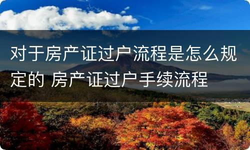 对于房产证过户流程是怎么规定的 房产证过户手续流程