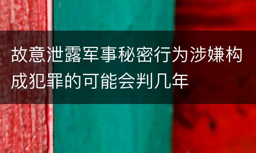 故意泄露军事秘密行为涉嫌构成犯罪的可能会判几年