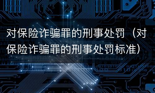 对保险诈骗罪的刑事处罚（对保险诈骗罪的刑事处罚标准）