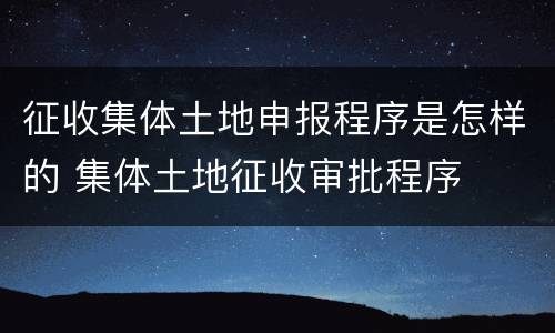 征收集体土地申报程序是怎样的 集体土地征收审批程序
